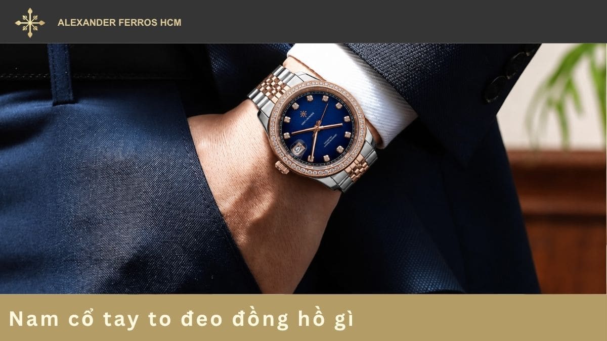 Nam cổ tay to đeo đồng hồ gì